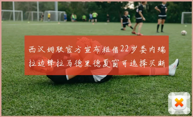 西汉姆联官方宣布租借22岁委内瑞拉边锋拉马德里德夏窗可选择买断