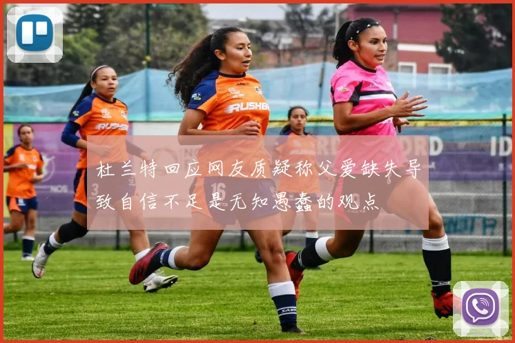 杜兰特回应网友质疑称父爱缺失导致自信不足是无知愚蠢的观点