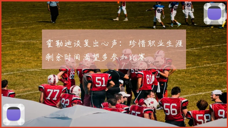 霍勒迪谈复出心声：珍惜职业生涯剩余时间渴望多参加比赛