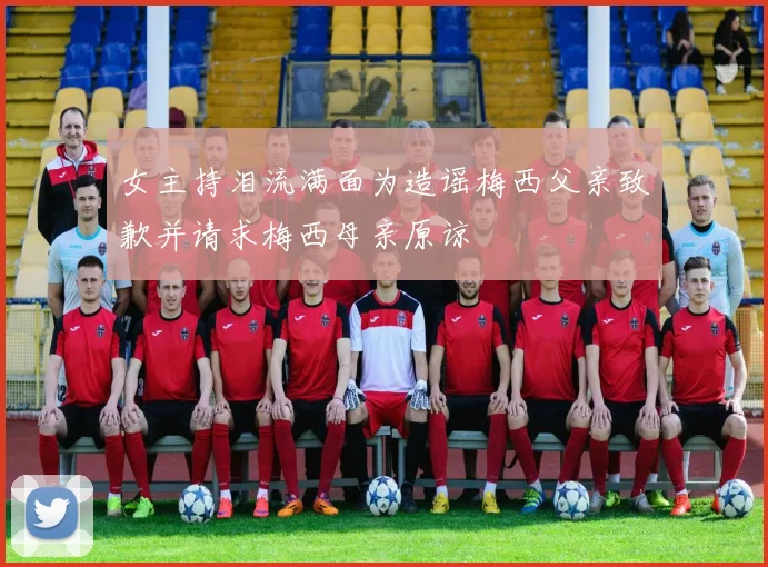 女主持泪流满面为造谣梅西父亲致歉并请求梅西母亲原谅