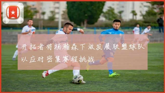 开拓者将杨瀚森下放发展联盟球队以应对密集赛程挑战