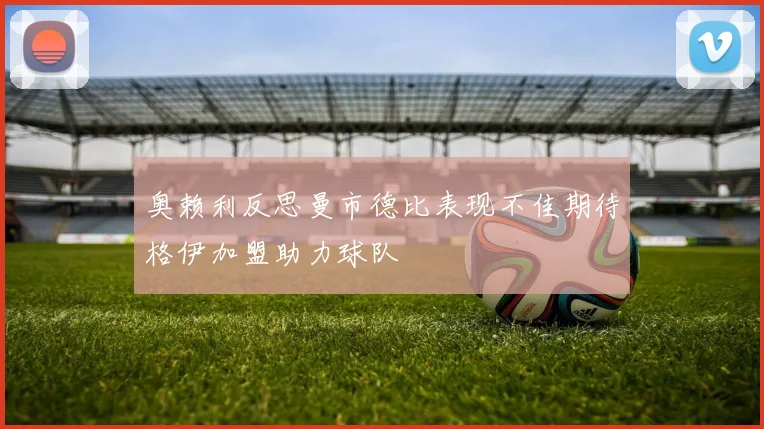 奥赖利反思曼市德比表现不佳期待格伊加盟助力球队