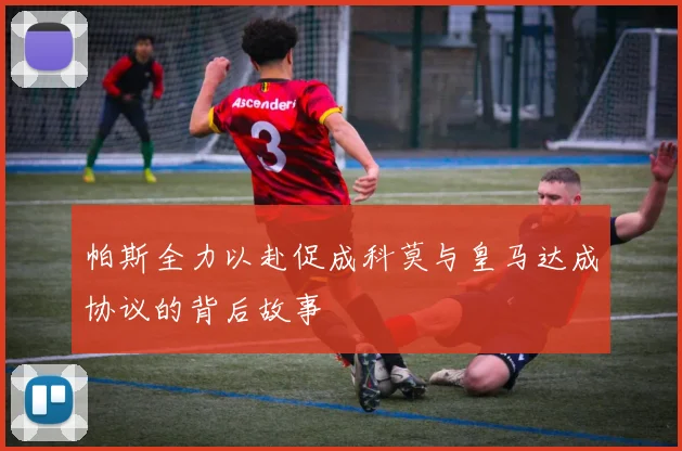 帕斯全力以赴促成科莫与皇马达成协议的背后故事