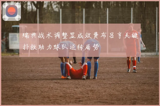 瑞典战术调整显成效费布吕亨关键扑救助力球队逆转局势