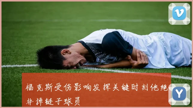 福克斯受伤影响发挥关键时刻他绝非掉链子球员