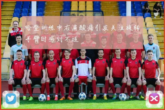 哈登训练中右肩酸痛引发关注旋转手臂时感到不适