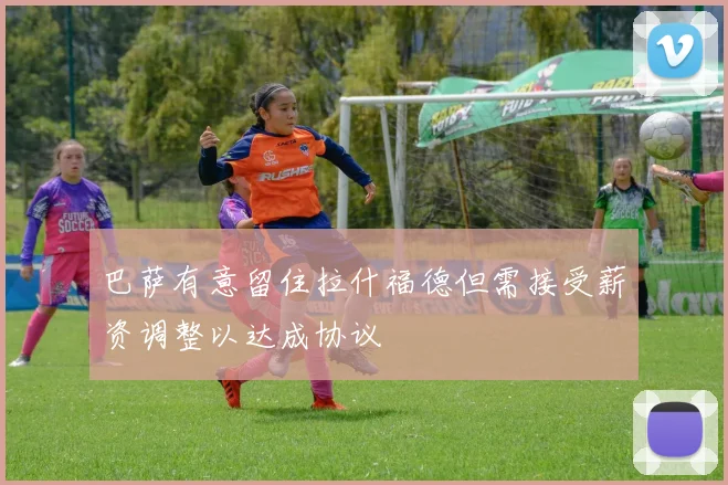 巴萨有意留住拉什福德但需接受薪资调整以达成协议