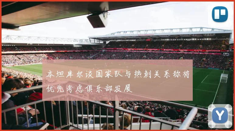 本坦库尔谈国家队与热刺关系称将优先考虑俱乐部发展