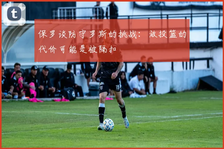 保罗谈防守罗斯的挑战：放投篮的代价可能是被隔扣