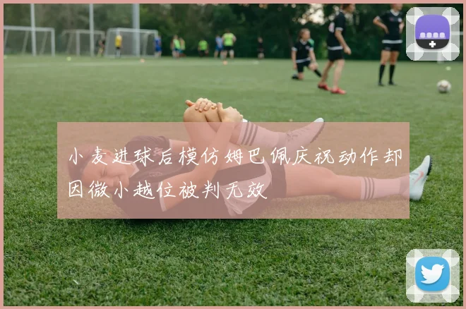 小麦进球后模仿姆巴佩庆祝动作却因微小越位被判无效