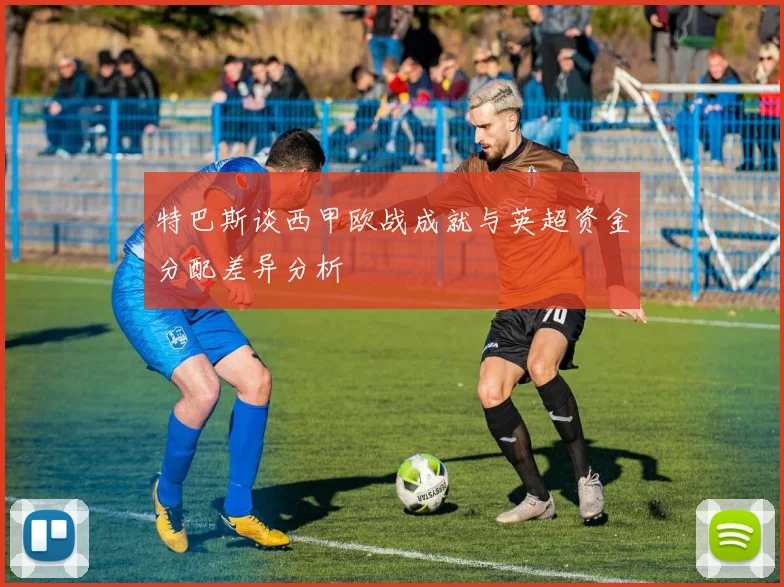 特巴斯谈西甲欧战成就与英超资金分配差异分析