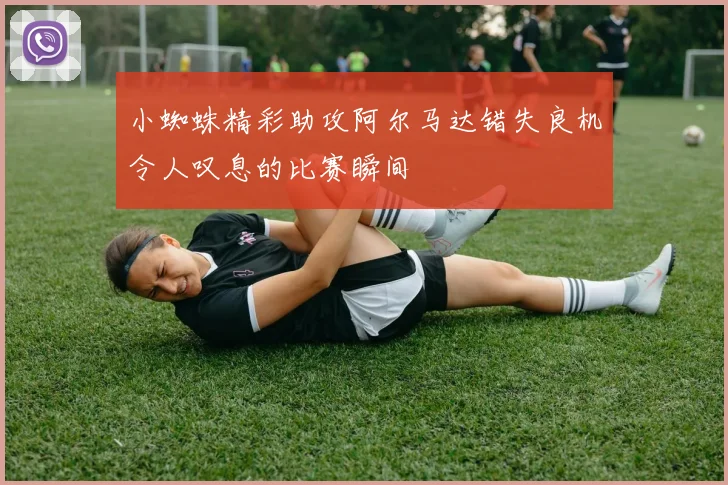小蜘蛛精彩助攻阿尔马达错失良机令人叹息的比赛瞬间