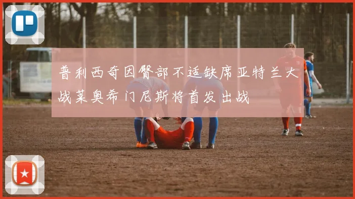 普利西奇因臀部不适缺席亚特兰大战莱奥希门尼斯将首发出战