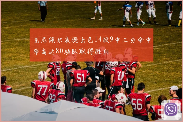 克尼佩尔表现出色14投9中三分命中率高达80助队取得胜利