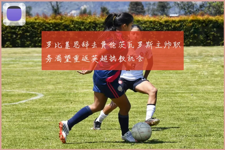 罗比基恩辞去费伦茨瓦罗斯主帅职务渴望重返英超执教机会