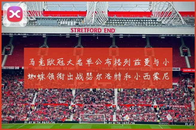 马竞欧冠大名单公布格列兹曼与小蜘蛛领衔出战瑟尔洛特和小西蒙尼在列
