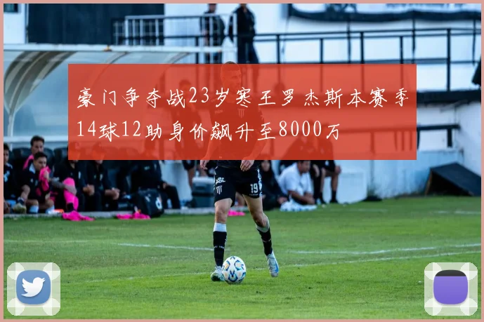 豪门争夺战23岁寒王罗杰斯本赛季14球12助身价飙升至8000万