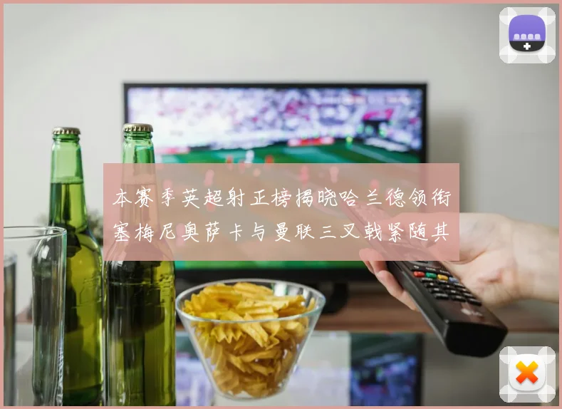 本赛季英超射正榜揭晓哈兰德领衔塞梅尼奥萨卡与曼联三叉戟紧随其后