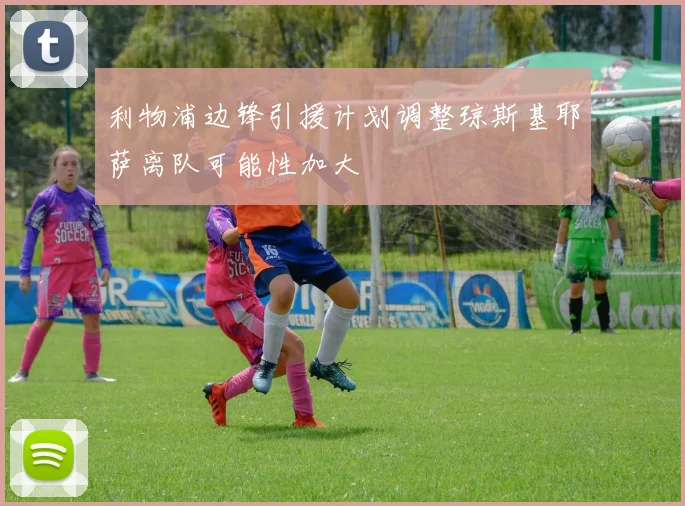 利物浦边锋引援计划调整琼斯基耶萨离队可能性加大
