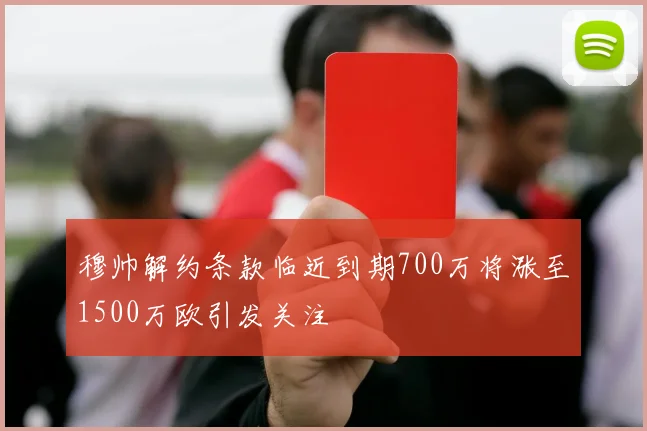 穆帅解约条款临近到期700万将涨至1500万欧引发关注