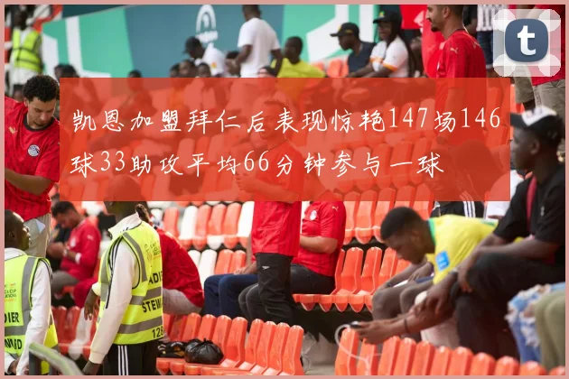 凯恩加盟拜仁后表现惊艳147场146球33助攻平均66分钟参与一球