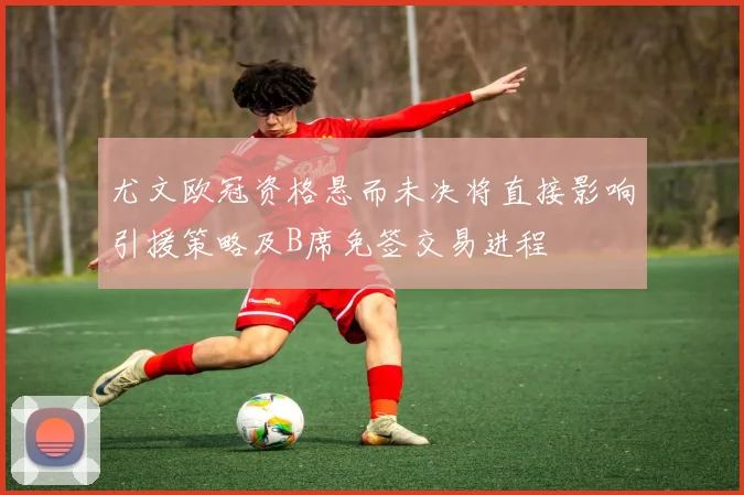 尤文欧冠资格悬而未决将直接影响引援策略及B席免签交易进程